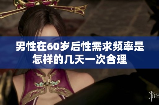男性在60岁后性需求频率是怎样的几天一次合理