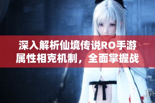 深入解析仙境传说RO手游属性相克机制，全面掌握战斗策略提升游戏体验