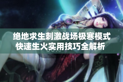绝地求生刺激战场极寒模式快速生火实用技巧全解析 助你轻松战胜寒冷挑战