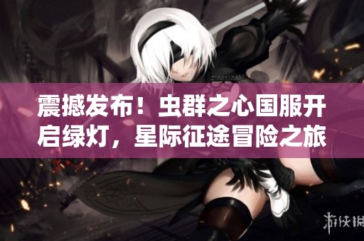 震撼发布！虫群之心国服开启绿灯，星际征途冒险之旅即将启程！