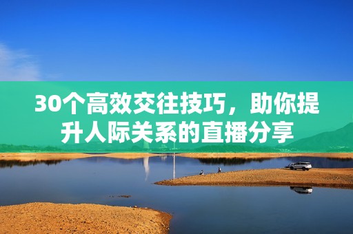 30个高效交往技巧，助你提升人际关系的直播分享