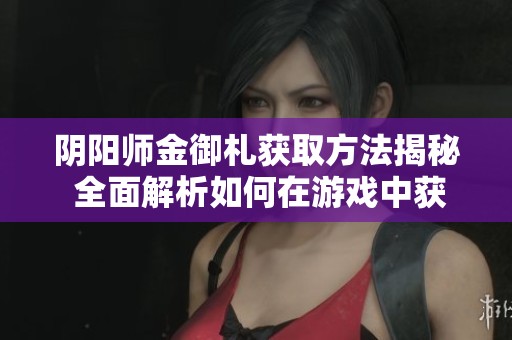 阴阳师金御札获取方法揭秘 全面解析如何在游戏中获得金御札