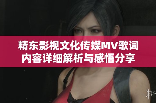 精东影视文化传媒MV歌词内容详细解析与感悟分享