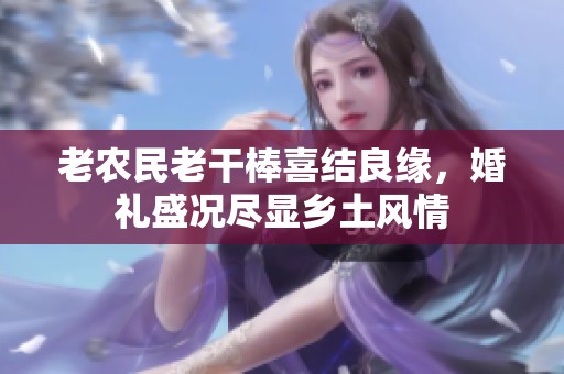 老农民老干棒喜结良缘，婚礼盛况尽显乡土风情