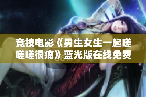 竞技电影《男生女生一起嗟嗟嗟很痛》蓝光版在线免费观看，无广告干扰精彩不断