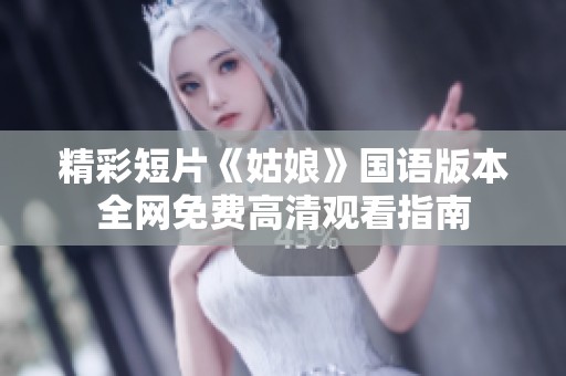 精彩短片《姑娘》国语版本全网免费高清观看指南