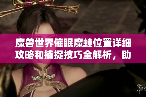 魔兽世界催眠魔蛙位置详细攻略和捕捉技巧全解析，助你轻松找到梦幻珍兽