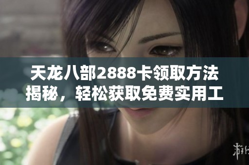 天龙八部2888卡领取方法揭秘，轻松获取免费实用工具分享