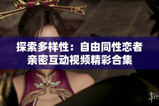 探索多样性：自由同性恋者亲密互动视频精彩合集