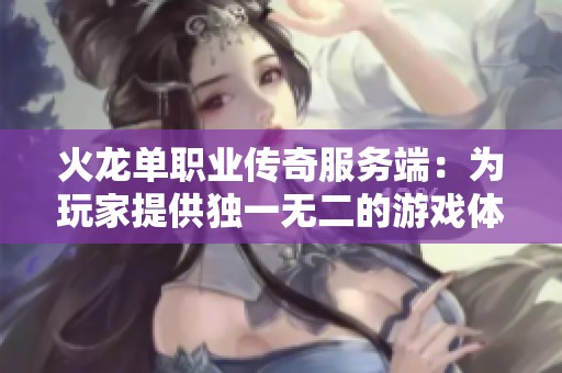火龙单职业传奇服务端：为玩家提供独一无二的游戏体验与强大支持