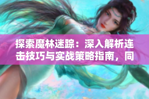 探索魔林迷踪：深入解析连击技巧与实战策略指南，同时提升游戏体验与胜率