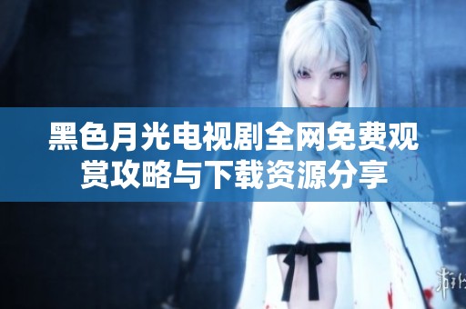 黑色月光电视剧全网免费观赏攻略与下载资源分享