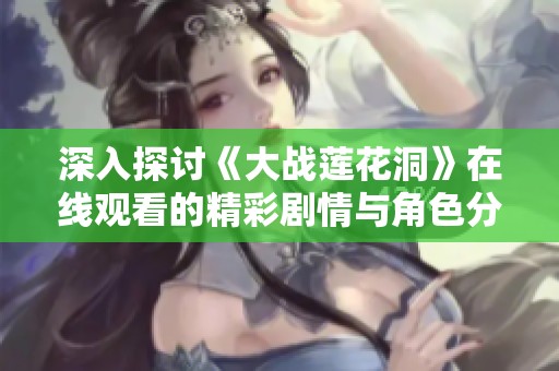 深入探讨《大战莲花洞》在线观看的精彩剧情与角色分析