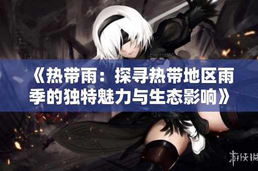 《热带雨：探寻热带地区雨季的独特魅力与生态影响》