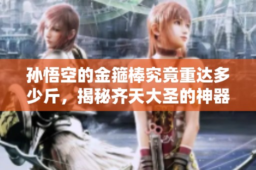 孙悟空的金箍棒究竟重达多少斤，揭秘齐天大圣的神器秘密