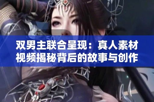 双男主联合呈现：真人素材视频揭秘背后的故事与创作过程