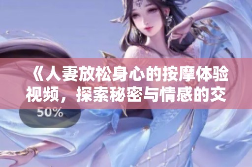 《人妻放松身心的按摩体验视频，探索秘密与情感的交织》