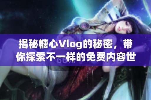 揭秘糖心Vlog的秘密，带你探索不一样的免费内容世界