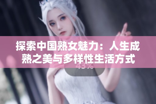 探索中国熟女魅力：人生成熟之美与多样性生活方式