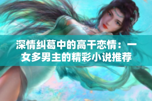深情纠葛中的高干恋情：一女多男主的精彩小说推荐