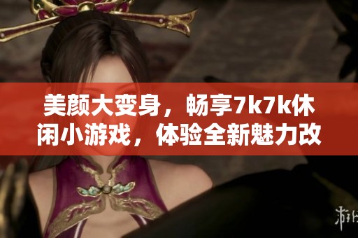 美颜大变身，畅享7k7k休闲小游戏，体验全新魅力改造乐趣与创意无限