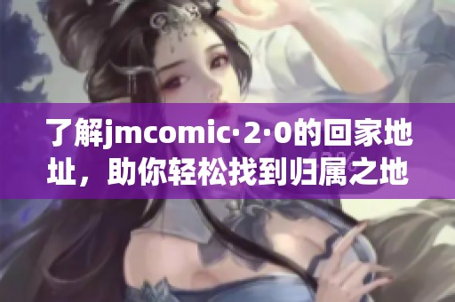 了解jmcomic·2·0的回家地址，助你轻松找到归属之地