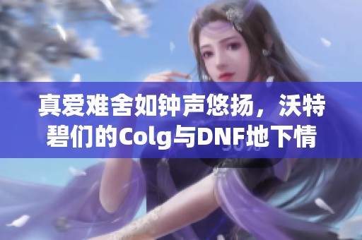 真爱难舍如钟声悠扬，沃特碧们的Colg与DNF地下情意绵绵不绝