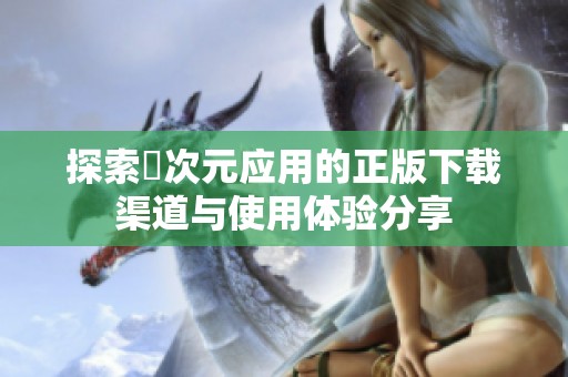探索囧次元应用的正版下载渠道与使用体验分享
