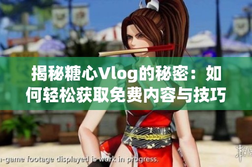 揭秘糖心Vlog的秘密：如何轻松获取免费内容与技巧