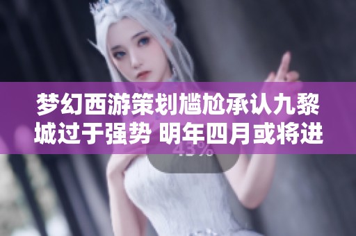 梦幻西游策划尴尬承认九黎城过于强势 明年四月或将进行重大调整来削弱其影响力