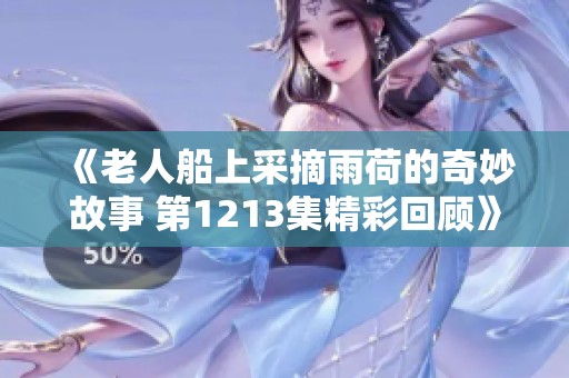《老人船上采摘雨荷的奇妙故事 第1213集精彩回顾》