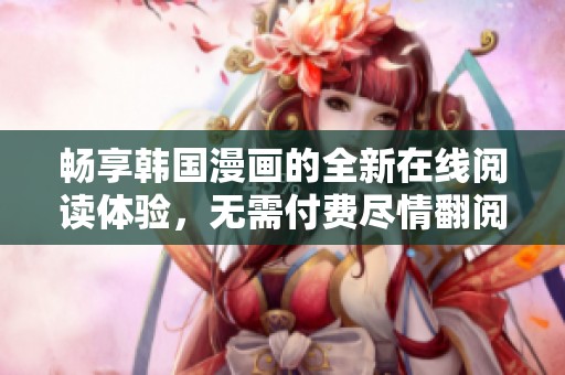 畅享韩国漫画的全新在线阅读体验，无需付费尽情翻阅！