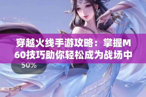 穿越火线手游攻略：掌握M60技巧助你轻松成为战场中的顶尖精英