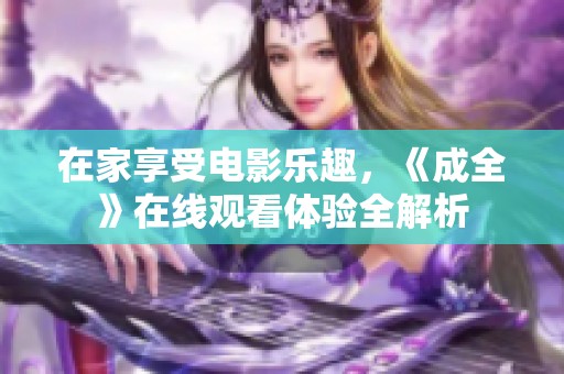 在家享受电影乐趣，《成全》在线观看体验全解析