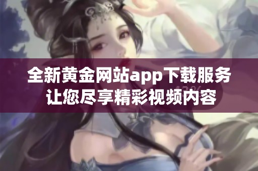 全新黄金网站app下载服务 让您尽享精彩视频内容