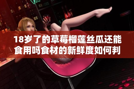 18岁了的草莓榴莲丝瓜还能食用吗食材的新鲜度如何判断