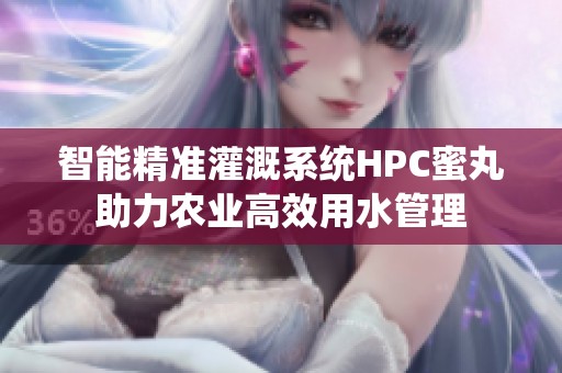 智能精准灌溉系统HPC蜜丸助力农业高效用水管理