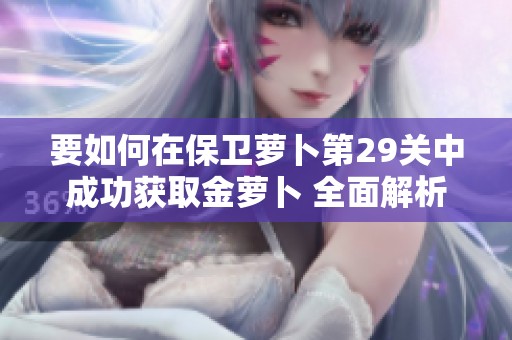 要如何在保卫萝卜第29关中成功获取金萝卜 全面解析布局策略与战术技巧