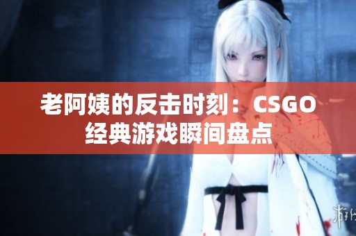 老阿姨的反击时刻：CSGO经典游戏瞬间盘点