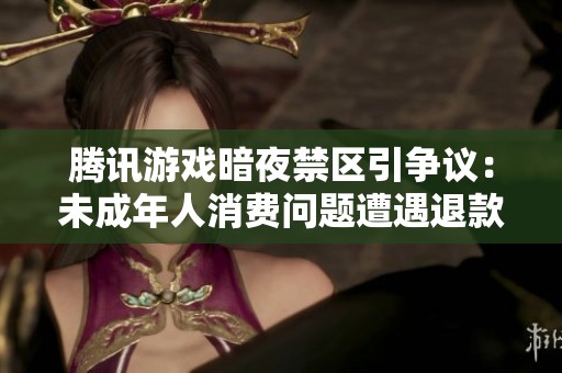 腾讯游戏暗夜禁区引争议：未成年人消费问题遭遇退款难题引发用户投诉