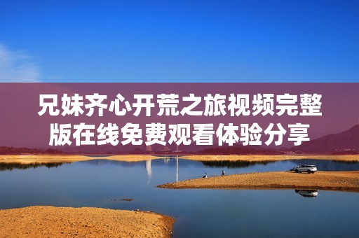 兄妹齐心开荒之旅视频完整版在线免费观看体验分享