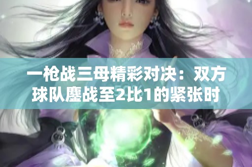 一枪战三母精彩对决：双方球队鏖战至2比1的紧张时刻