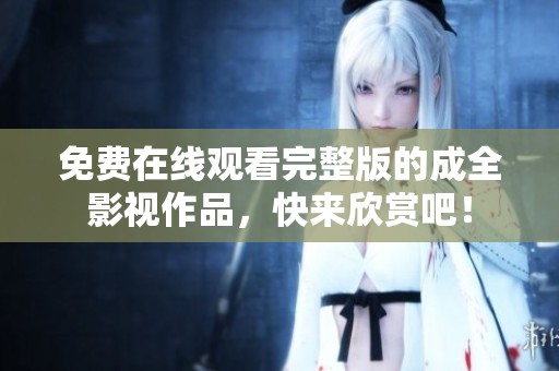 免费在线观看完整版的成全影视作品，快来欣赏吧！