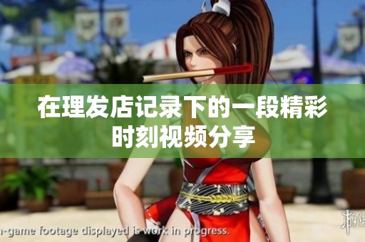 在理发店记录下的一段精彩时刻视频分享