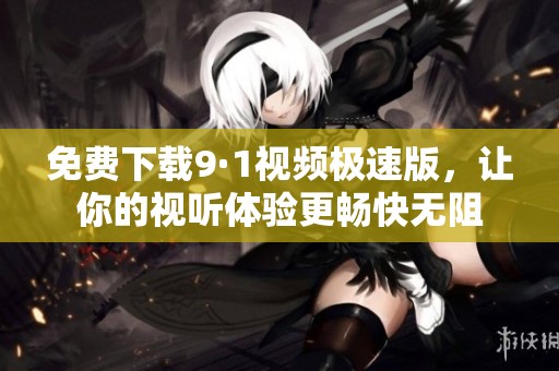 免费下载9·1视频极速版，让你的视听体验更畅快无阻