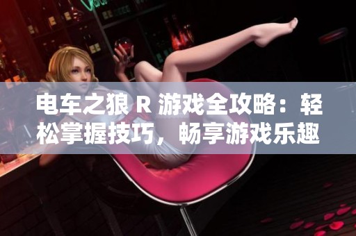 电车之狼 R 游戏全攻略：轻松掌握技巧，畅享游戏乐趣的终极指南