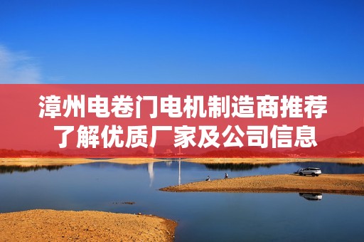 漳州电卷门电机制造商推荐 了解优质厂家及公司信息助您选购合适产品