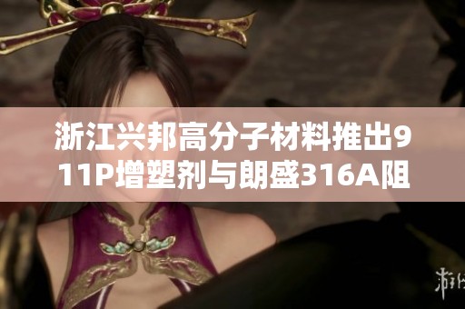 浙江兴邦高分子材料推出911P增塑剂与朗盛316A阻燃剂的创新组合解决方案