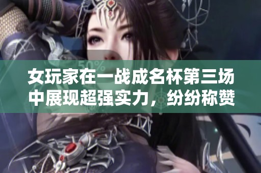 女玩家在一战成名杯第三场中展现超强实力，纷纷称赞其游戏技巧！