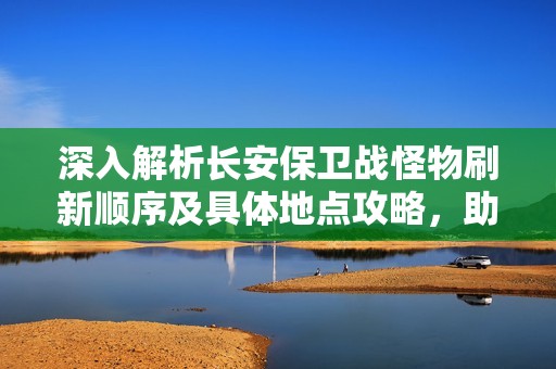 深入解析长安保卫战怪物刷新顺序及具体地点攻略，助你轻松通关梦幻西游